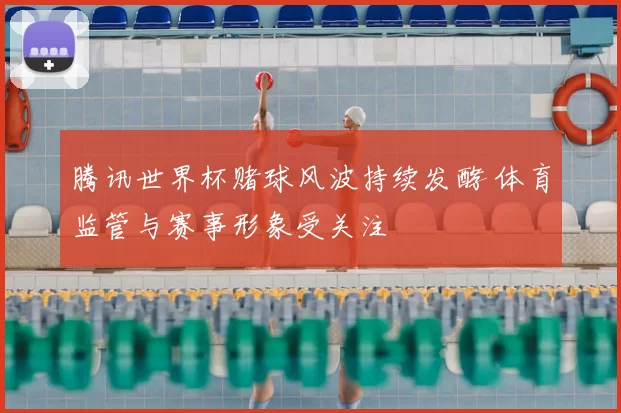 腾讯世界杯赌球风波持续发酵 体育监管与赛事形象受关注