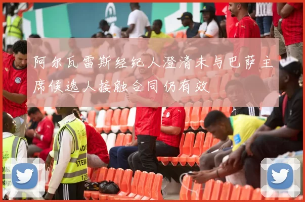 阿尔瓦雷斯经纪人澄清未与巴萨主席候选人接触合同仍有效