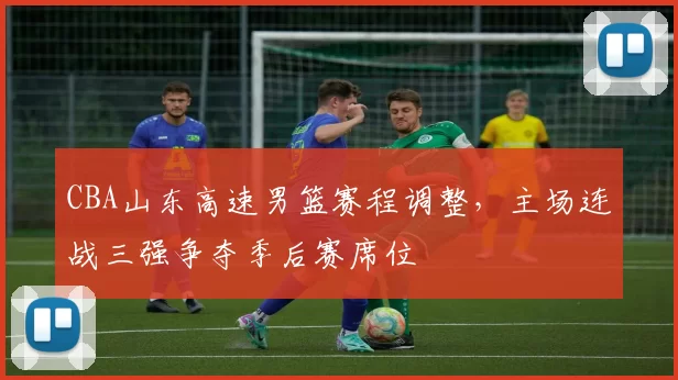 CBA山东高速男篮赛程调整，主场连战三强争夺季后赛席位
