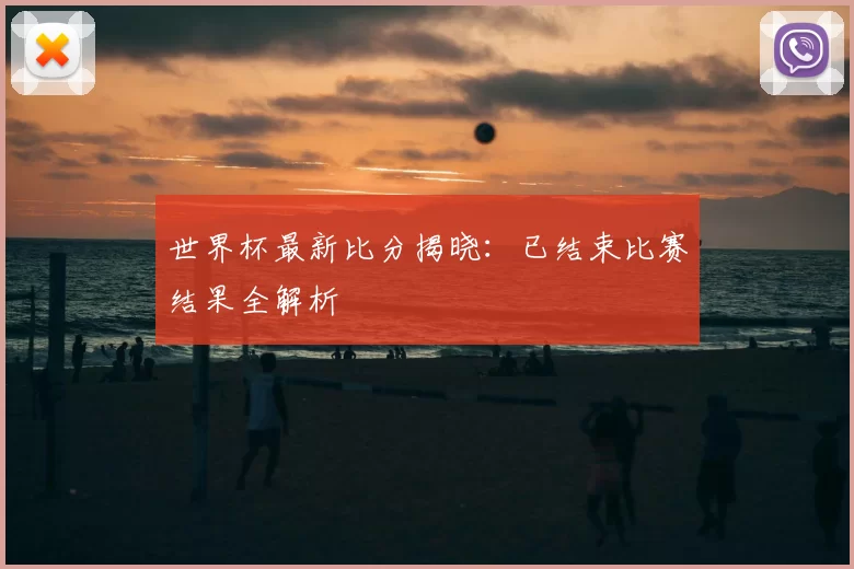 世界杯最新比分揭晓:已结束比赛结果全解析