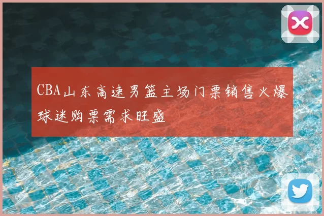 CBA山东高速男篮主场门票销售火爆球迷购票需求旺盛