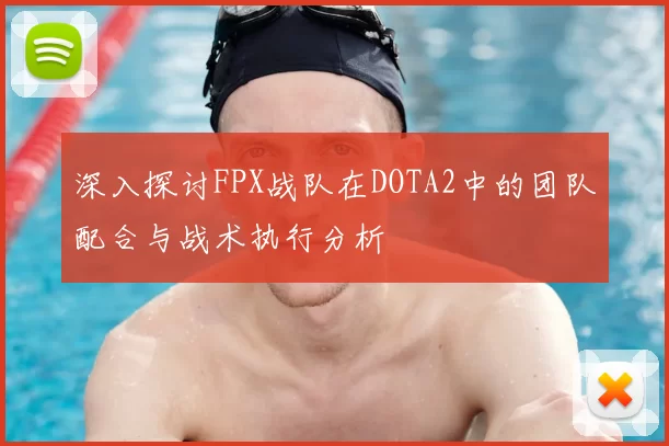 深入探讨FPX战队在DOTA2中的团队配合与战术执行分析