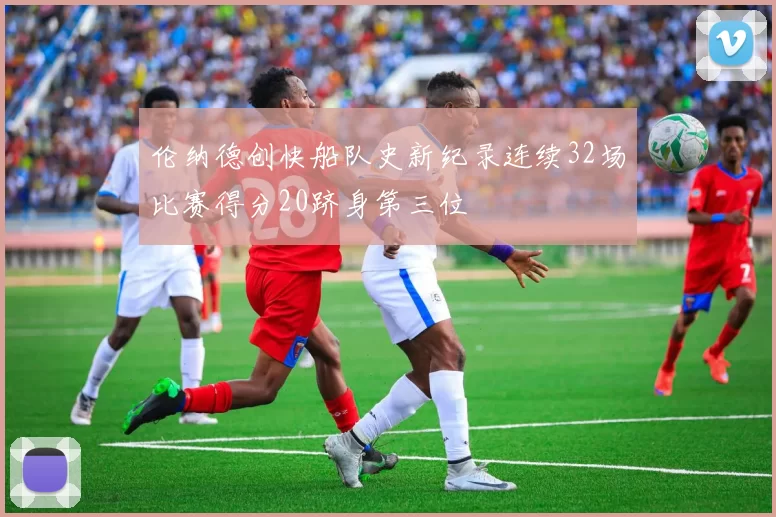 伦纳德创快船队史新纪录连续32场比赛得分20跻身第三位