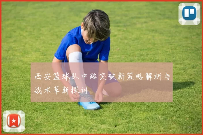 西安篮球队中路突破新策略解析与战术革新探讨