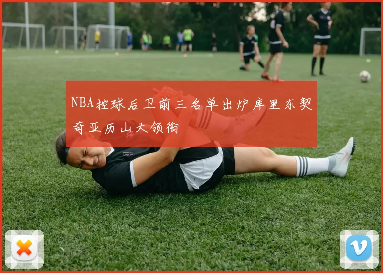 NBA控球后卫前三名单出炉库里东契奇亚历山大领衔