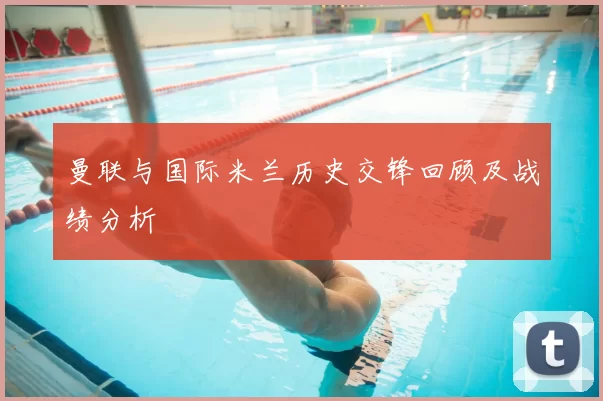 曼联与国际米兰历史交锋回顾及战绩分析