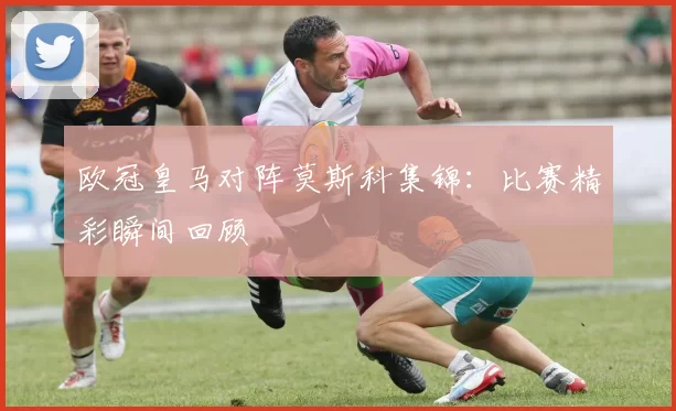 欧冠皇马对阵莫斯科集锦：比赛精彩瞬间回顾