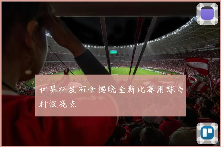 世界杯发布会揭晓全新比赛用球与科技亮点