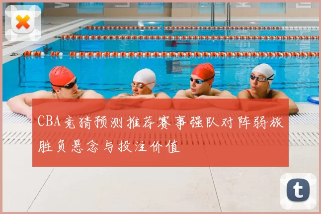 CBA竞猜预测推荐赛事强队对阵弱旅胜负悬念与投注价值