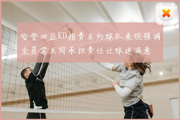 哈登回应KD指责东约球队表现强调全员需共同承担责任让球迷满意