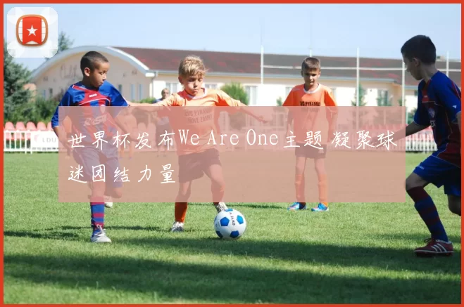 世界杯发布We Are One主题 凝聚球迷团结力量