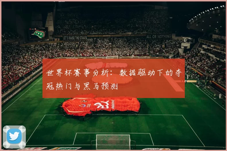 世界杯赛事分析:数据驱动下的夺冠热门与黑马预测