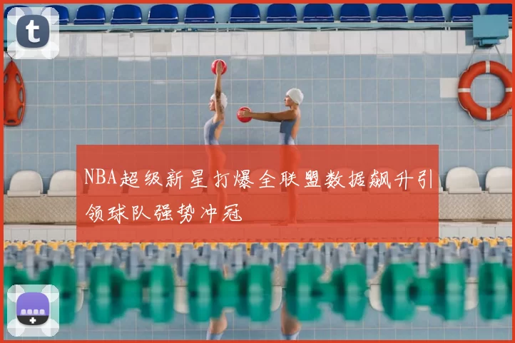 NBA超级新星打爆全联盟数据飙升引领球队强势冲冠