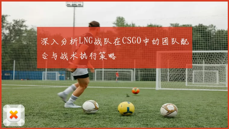 深入分析LNG战队在CSGO中的团队配合与战术执行策略