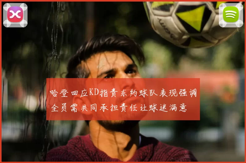 哈登回应KD指责东约球队表现强调全员需共同承担责任让球迷满意