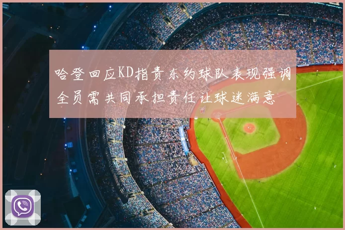 哈登回应KD指责东约球队表现强调全员需共同承担责任让球迷满意