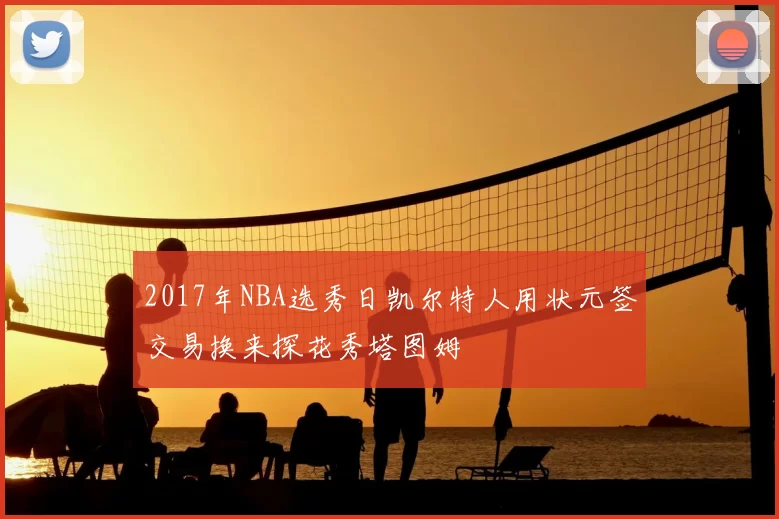 2017年NBA选秀日凯尔特人用状元签交易换来探花秀塔图姆