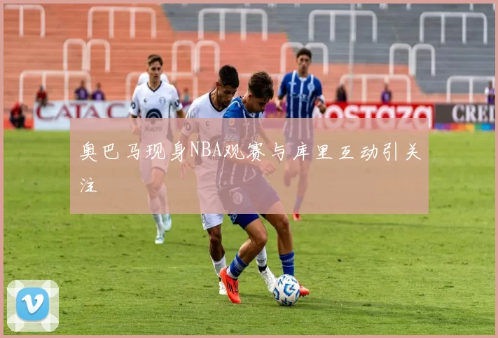 奥巴马现身NBA观赛与库里互动引关注