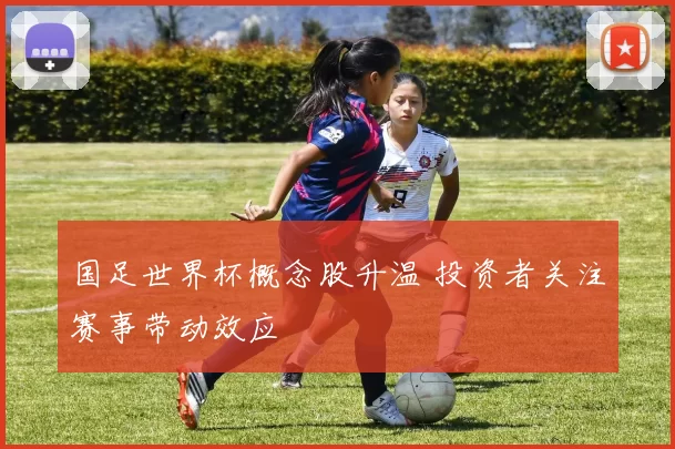 国足世界杯概念股升温 投资者关注赛事带动效应