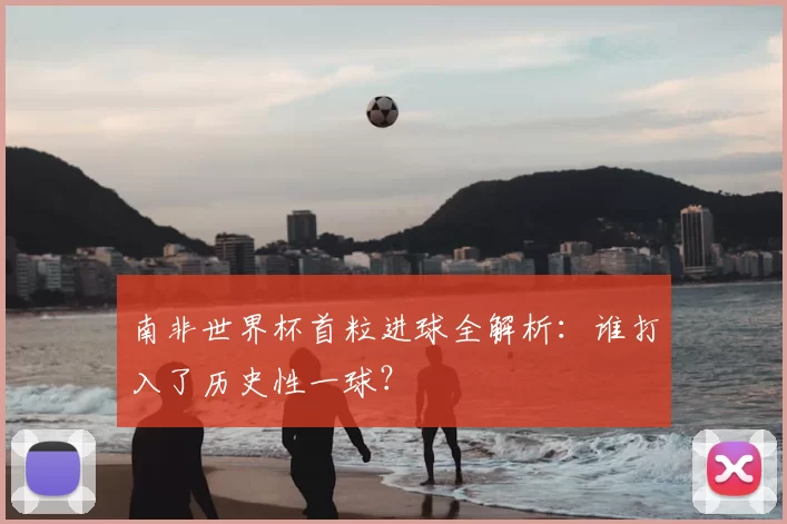 南非世界杯首粒进球全解析：谁打入了历史性一球？