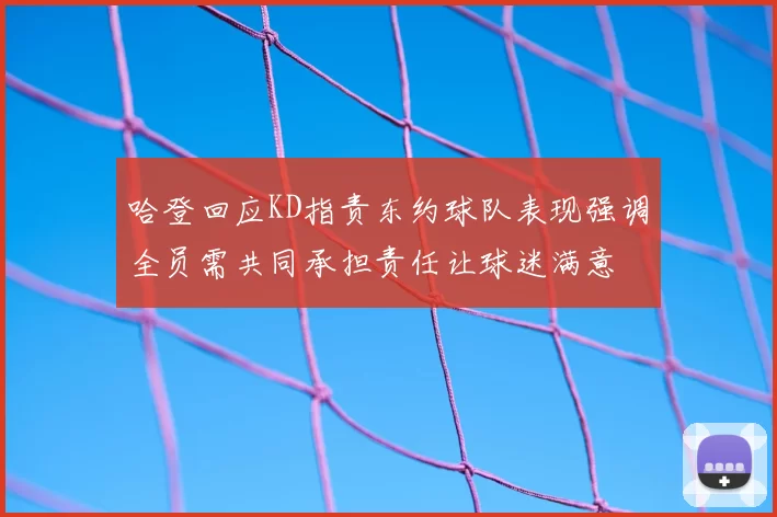 哈登回应KD指责东约球队表现强调全员需共同承担责任让球迷满意