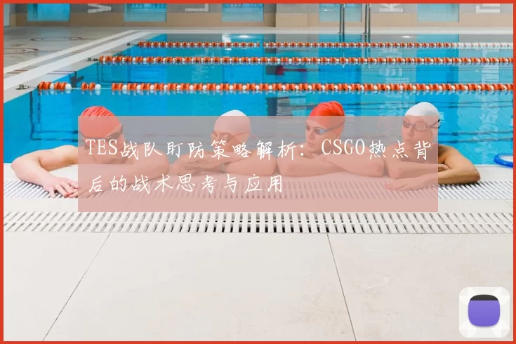 TES战队盯防策略解析:CSGO热点背后的战术思考与应用