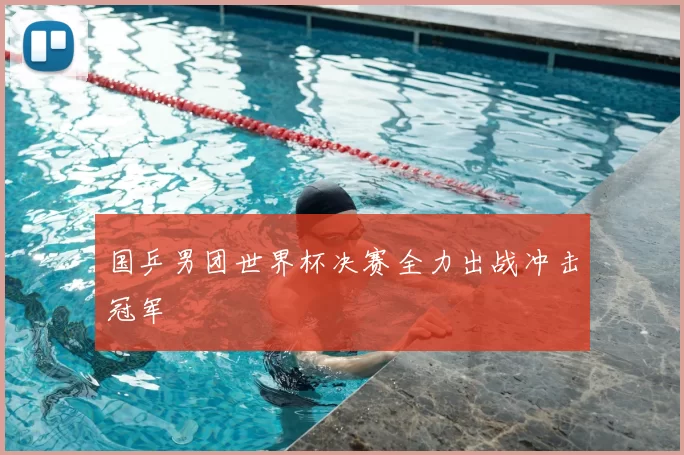 国乒男团世界杯决赛全力出战冲击冠军