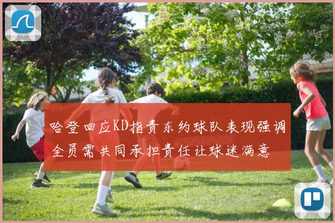 哈登回应KD指责东约球队表现强调全员需共同承担责任让球迷满意
