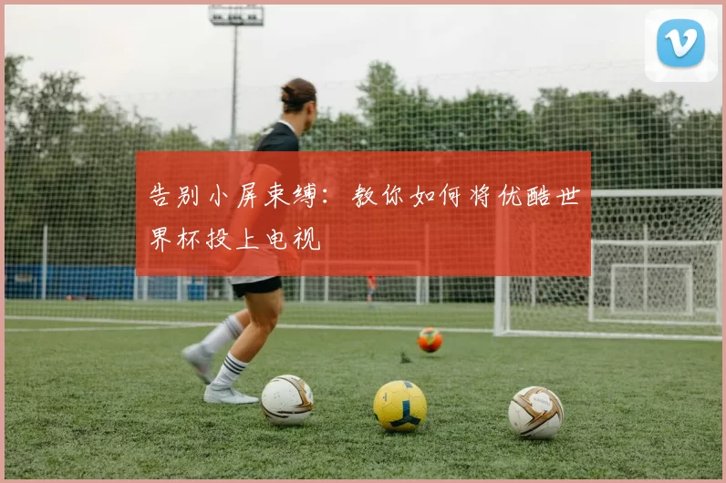 告别小屏束缚:教你如何将优酷世界杯投上电视