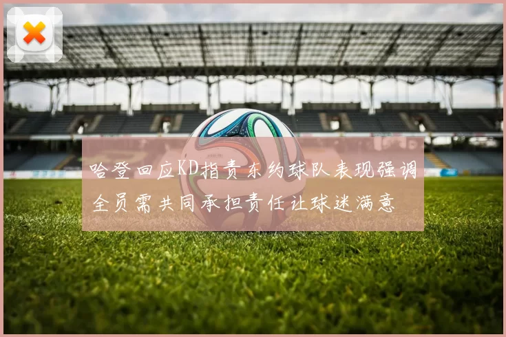 哈登回应KD指责东约球队表现强调全员需共同承担责任让球迷满意