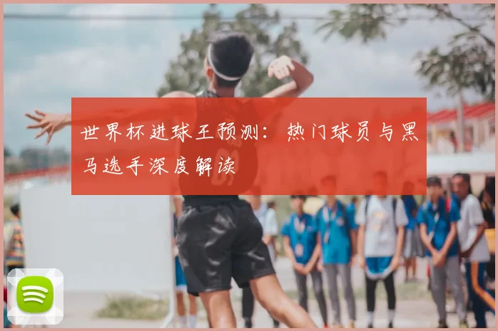 世界杯进球王预测：热门球员与黑马选手深度解读