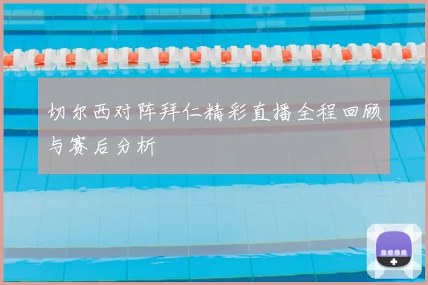 切尔西对阵拜仁精彩直播全程回顾与赛后分析