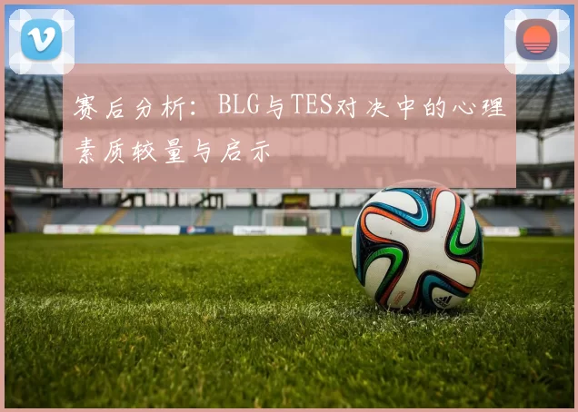 赛后分析：BLG与TES对决中的心理素质较量与启示