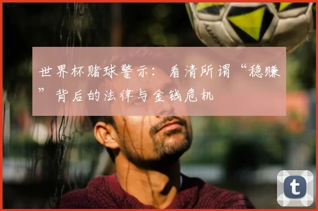 世界杯赌球警示:看清所谓“稳赚”背后的法律与金钱危机