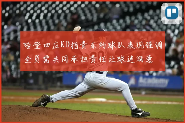 哈登回应KD指责东约球队表现强调全员需共同承担责任让球迷满意
