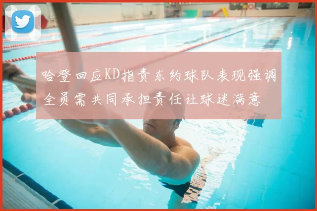 哈登回应KD指责东约球队表现强调全员需共同承担责任让球迷满意