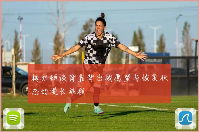梅尔顿谈背靠背出战愿望与恢复状态的漫长旅程
