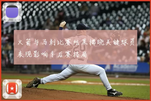 火箭与马刺比赛结果揭晓关键球员表现影响季后赛格局