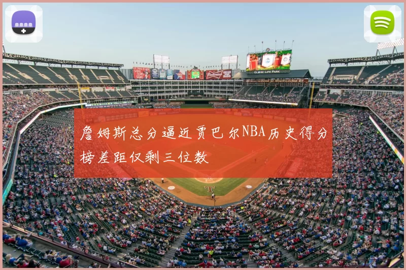 詹姆斯总分逼近贾巴尔NBA历史得分榜差距仅剩三位数