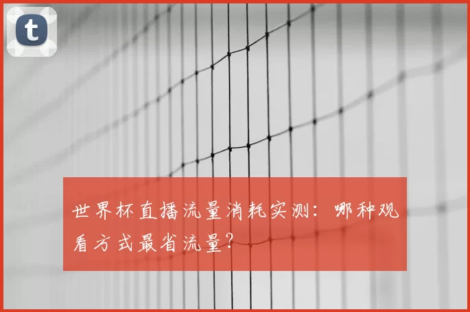 世界杯直播流量消耗实测：哪种观看方式最省流量？