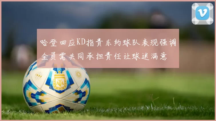 哈登回应KD指责东约球队表现强调全员需共同承担责任让球迷满意