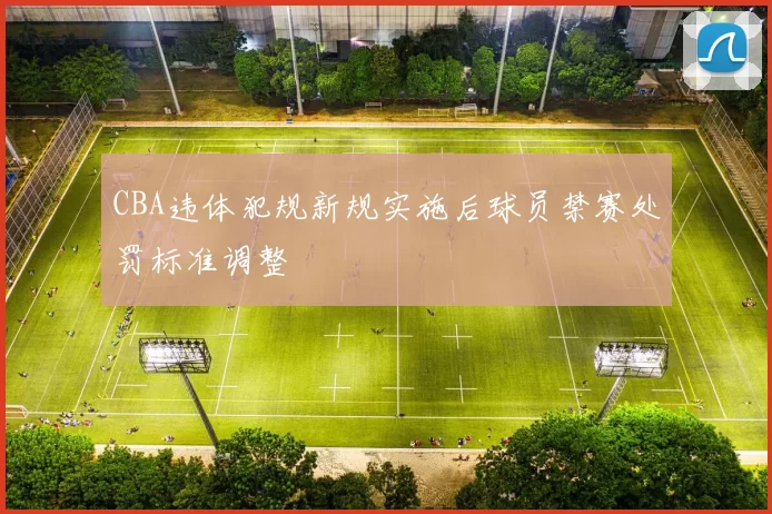CBA违体犯规新规实施后球员禁赛处罚标准调整