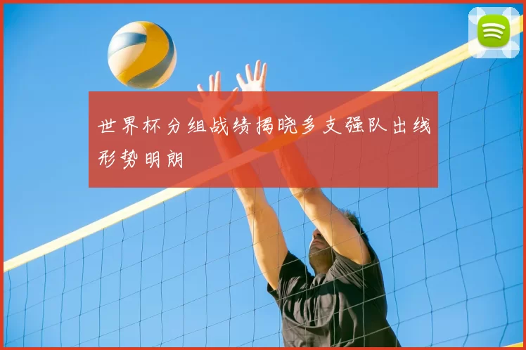 世界杯分组战绩揭晓多支强队出线形势明朗