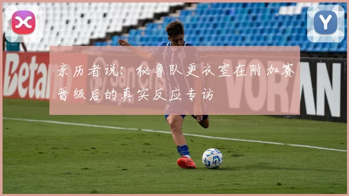 亲历者说：秘鲁队更衣室在附加赛晋级后的真实反应专访