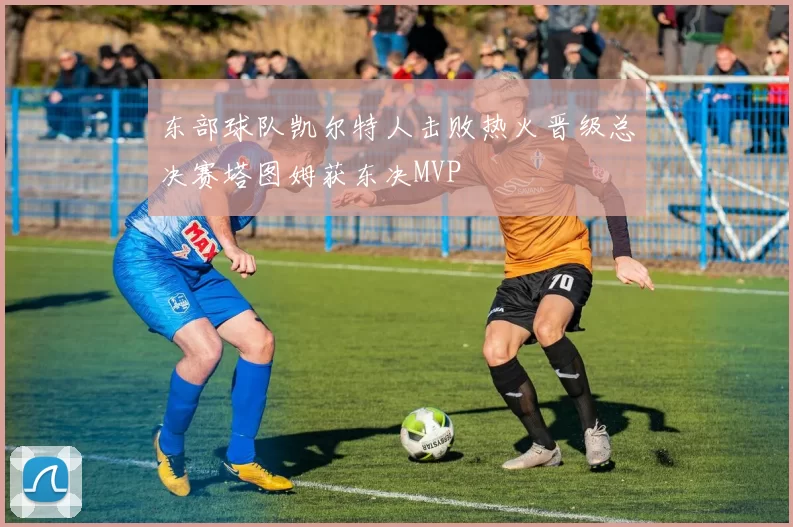 东部球队凯尔特人击败热火晋级总决赛塔图姆获东决MVP
