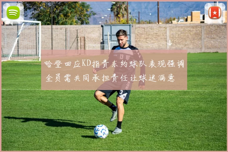 哈登回应KD指责东约球队表现强调全员需共同承担责任让球迷满意