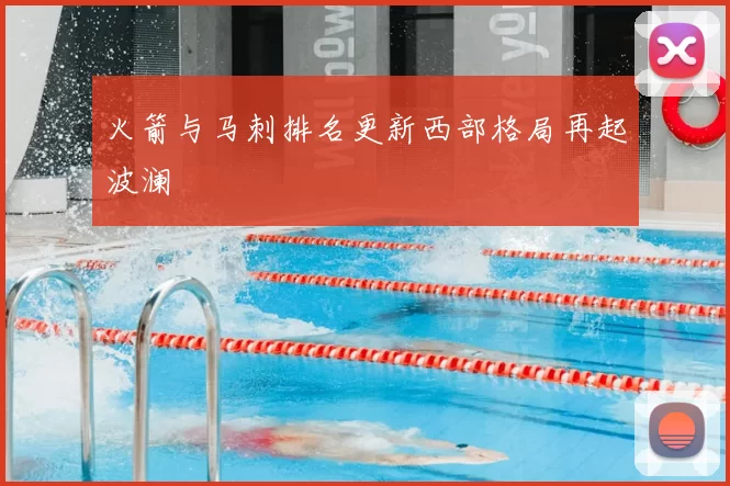 火箭与马刺排名更新西部格局再起波澜