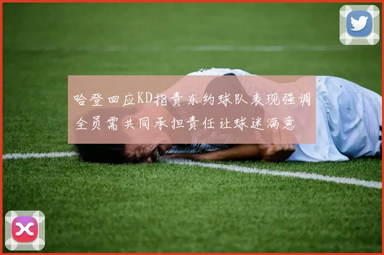哈登回应KD指责东约球队表现强调全员需共同承担责任让球迷满意