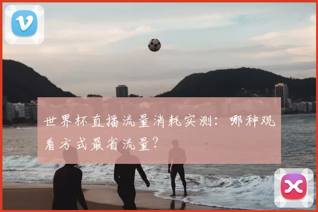 世界杯直播流量消耗实测：哪种观看方式最省流量？