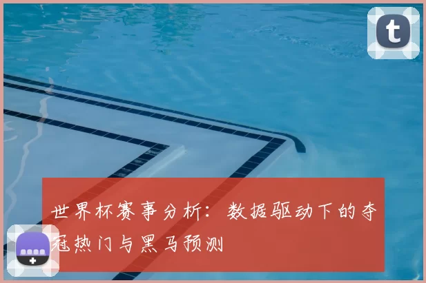 世界杯赛事分析:数据驱动下的夺冠热门与黑马预测